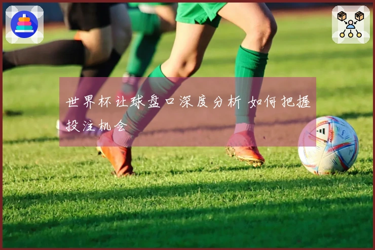 世界杯让球盘口深度分析 如何把握投注机会