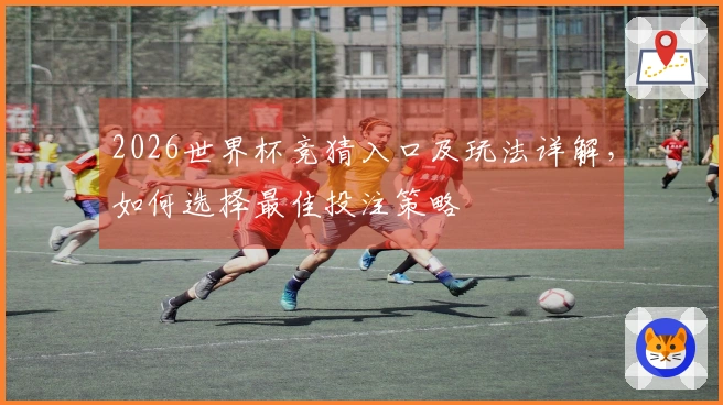 2026世界杯竞猜入口及玩法详解，如何选择最佳投注策略