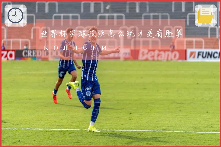 世界杯买球投注怎么玩才更有胜算 коллеги-