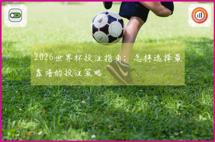 2026世界杯投注指南：怎样选择最靠谱的投注策略