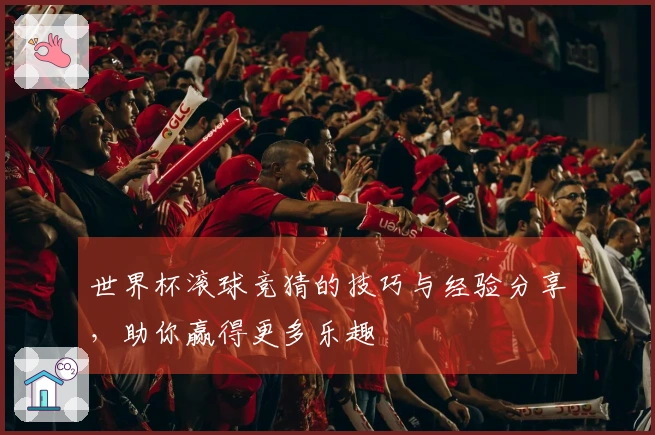 世界杯滚球竞猜的技巧与经验分享，助你赢得更多乐趣