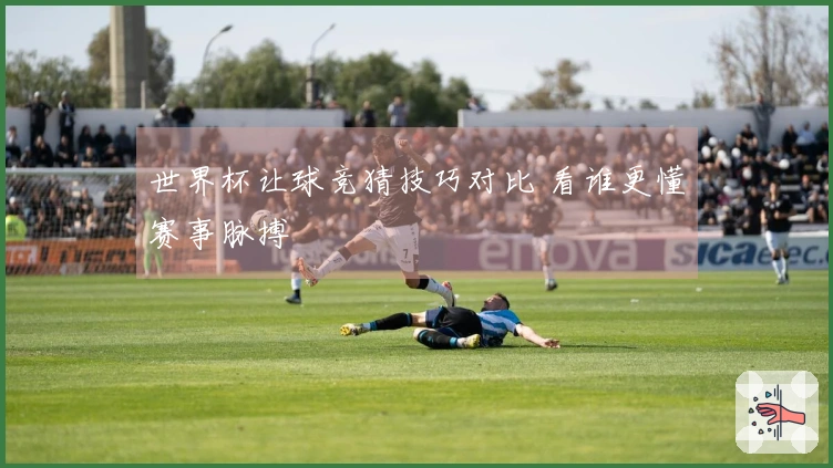 世界杯让球竞猜技巧对比 看谁更懂赛事脉搏