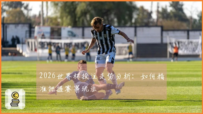 2026世界杯投注走势分析：如何精准把握赛事玩法