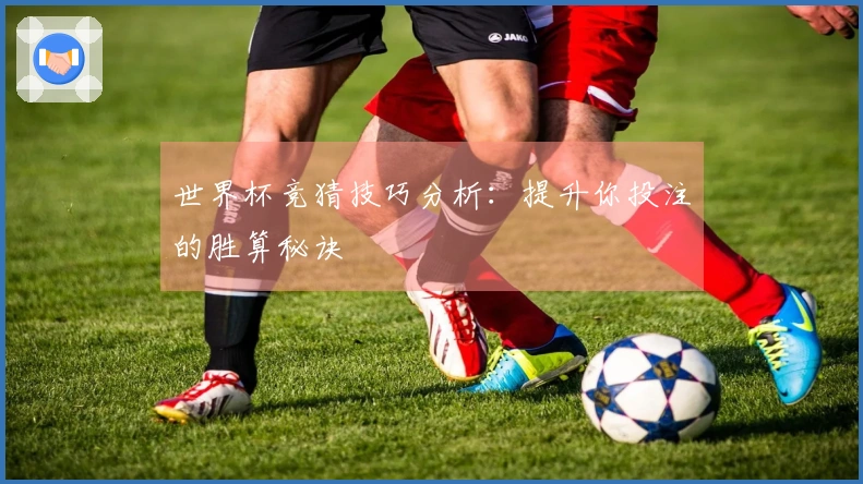 世界杯竞猜技巧分析：提升你投注的胜算秘诀
