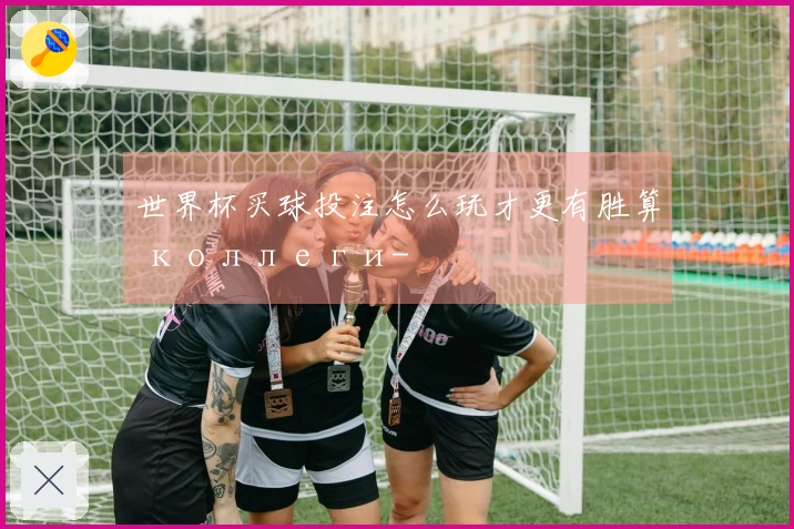 世界杯买球投注怎么玩才更有胜算 коллеги-