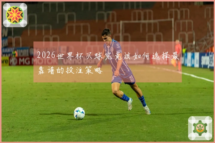2026世界杯买球究竟该如何选择最靠谱的投注策略