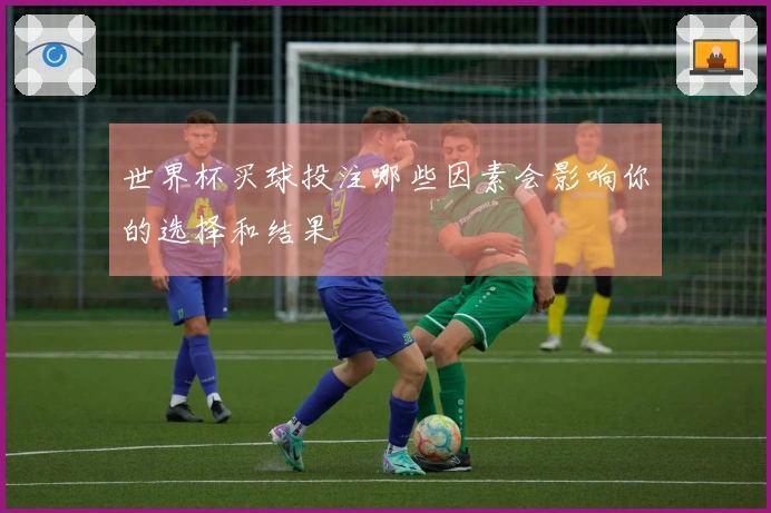世界杯买球投注哪些因素会影响你的选择和结果