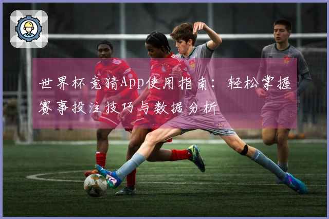 世界杯竞猜App使用指南：轻松掌握赛事投注技巧与数据分析