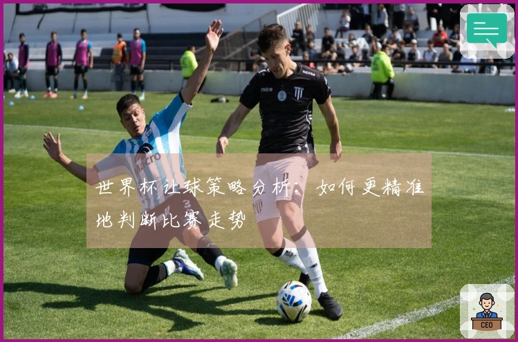 世界杯让球策略分析：如何更精准地判断比赛走势