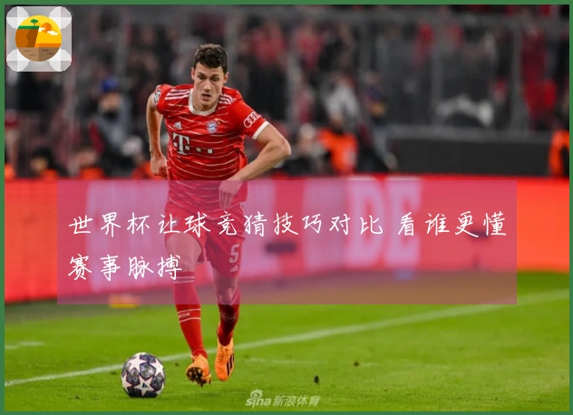 世界杯让球竞猜技巧对比 看谁更懂赛事脉搏