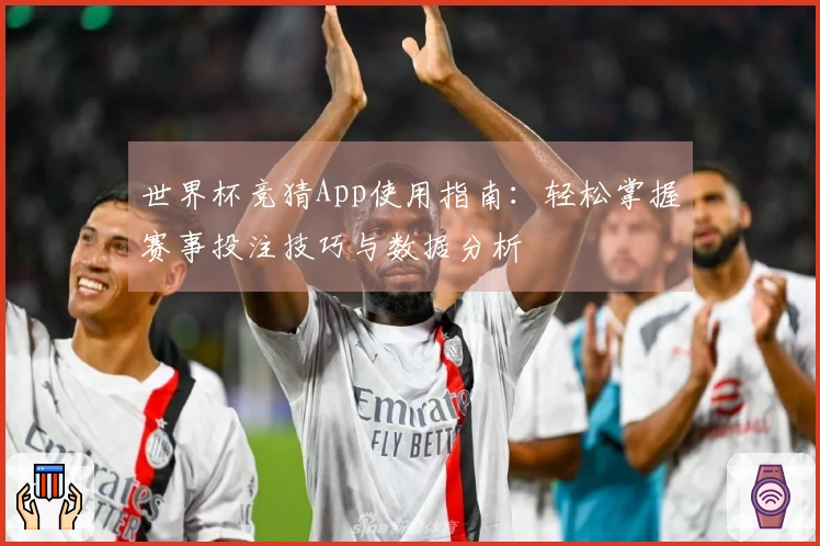 世界杯竞猜App使用指南：轻松掌握赛事投注技巧与数据分析