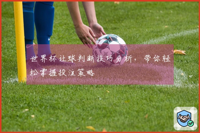 世界杯让球判断技巧分析，带你轻松掌握投注策略