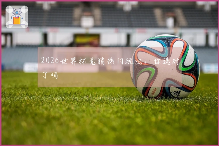 2026世界杯竞猜热门玩法，你选对了吗