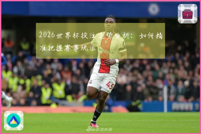 2026世界杯投注走势分析：如何精准把握赛事玩法