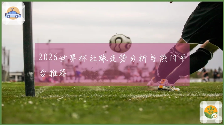 2026世界杯让球走势分析与热门平台推荐