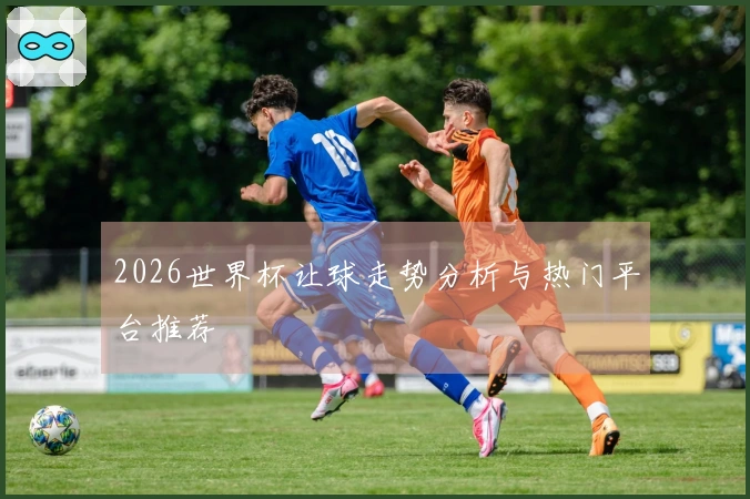 2026世界杯让球走势分析与热门平台推荐